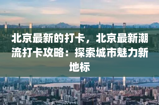 北京最新的打卡，北京最新潮流打卡攻略：探索城市魅力新地標(biāo)