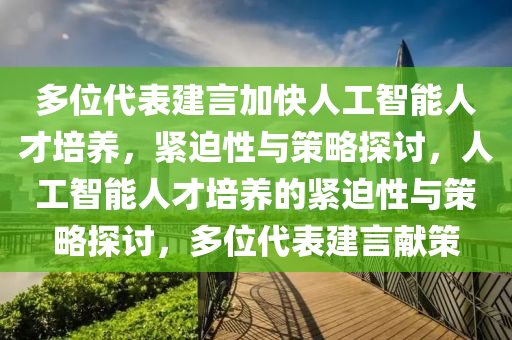 多位代表建言加快人工智能人才培養(yǎng)，緊迫性與策略探討，人工智能人才培養(yǎng)的緊迫性與策略探討，多位代表建言獻策