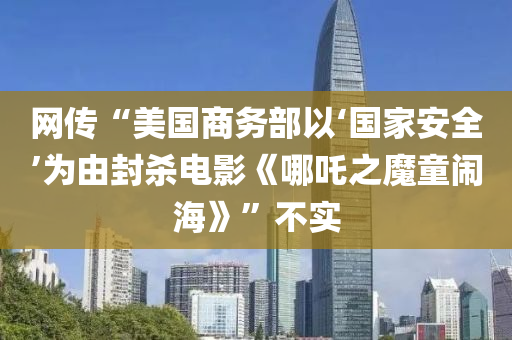 網(wǎng)傳“美國商務(wù)部以‘國家安全’為由封殺電影《哪吒之魔童鬧海》”不實