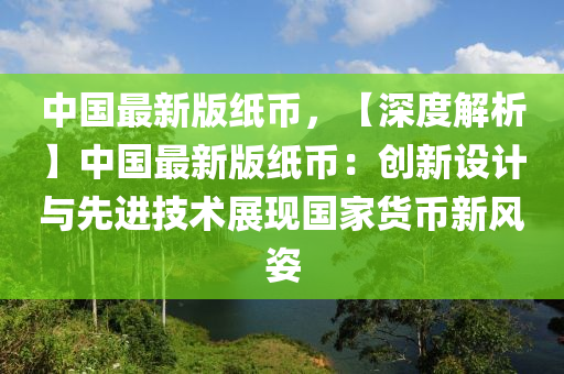 中國最新版紙幣，【深度解析】中國最新版紙幣：創(chuàng)新設(shè)計與先進(jìn)技術(shù)展現(xiàn)國家貨幣新風(fēng)姿