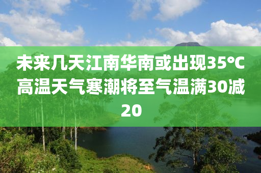 未來幾天江南華南或出現(xiàn)35℃高溫天氣寒潮將至氣溫滿30減20