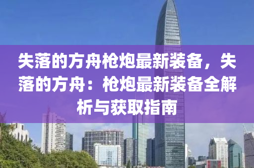 失落的方舟槍炮最新裝備，失落的方舟：槍炮最新裝備全解析與獲取指南