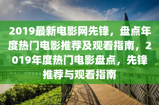 2019最新電影網(wǎng)先鋒，盤(pán)點(diǎn)年度熱門(mén)電影推薦及觀看指南，2019年度熱門(mén)電影盤(pán)點(diǎn)，先鋒推薦與觀看指南