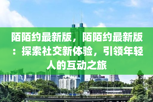 陌陌約最新版，陌陌約最新版：探索社交新體驗(yàn)，引領(lǐng)年輕人的互動(dòng)之旅