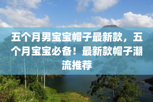 五個(gè)月男寶寶帽子最新款，五個(gè)月寶寶必備！最新款帽子潮流推薦