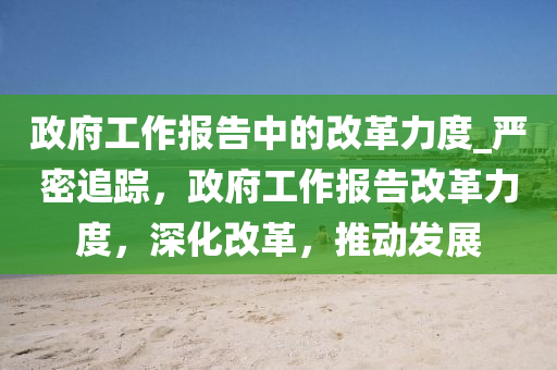 政府工作報告中的改革力度_嚴(yán)密追蹤，政府工作報告改革力度，深化改革，推動發(fā)展木工機(jī)械,設(shè)備,零部件