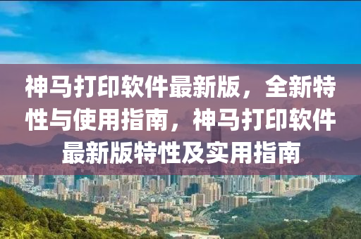 神馬打印軟件最新版，全新特性與使用指南，神馬打印軟件最新版特性及實(shí)用指南