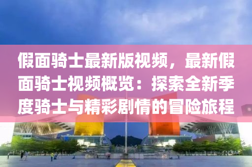 假面騎士最新版視頻，最新假面騎士視頻概覽：探索全新季度騎士與精彩劇情的冒險旅程