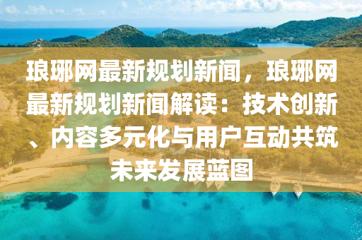 瑯琊網(wǎng)最新規(guī)劃新聞，瑯琊網(wǎng)最新規(guī)劃新聞解讀：技術創(chuàng)新、內(nèi)容多元化與用戶互動共筑未來發(fā)展藍圖