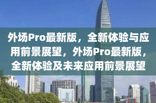 外場(chǎng)Pro最新版，全新體驗(yàn)與應(yīng)用前景展望，外場(chǎng)Pro最新版，全新體驗(yàn)及未來應(yīng)用前景展望