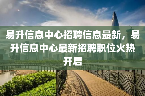 易升信息中心招聘信息最新，易升信息中心最新招聘職位火熱開啟