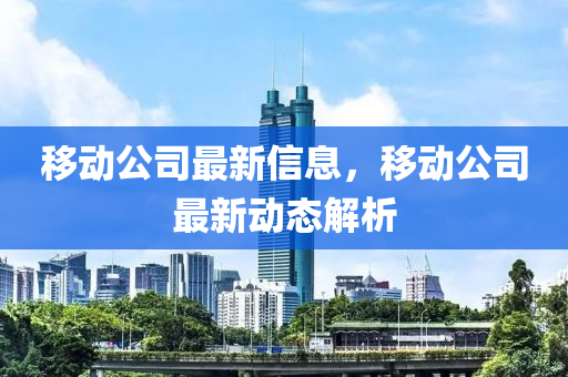 移動公司最新信息，移動公司最新動態(tài)解析