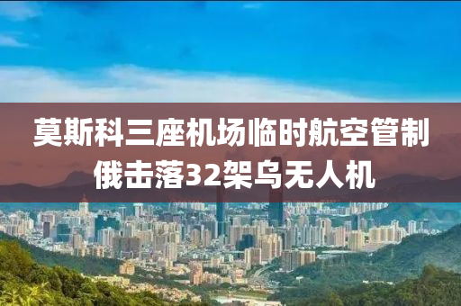 莫斯科三座機場臨時航空管制 俄擊落32架烏無人機