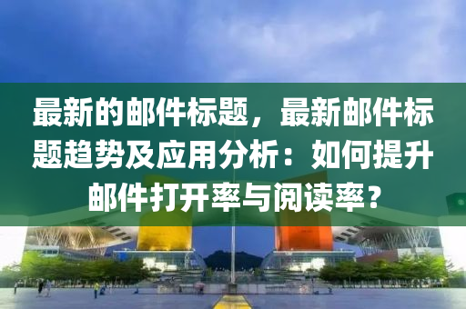 最新的郵件標題，最新郵件標題趨勢及應用分析：如何提升郵件打開率與閱讀率？