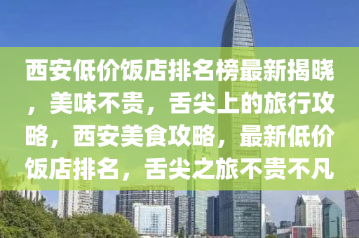 西安低價飯店排名榜最新揭曉，美味不貴，舌尖上的旅行攻略，西安美食攻略，最新低價飯店排名，舌尖之旅不貴不凡