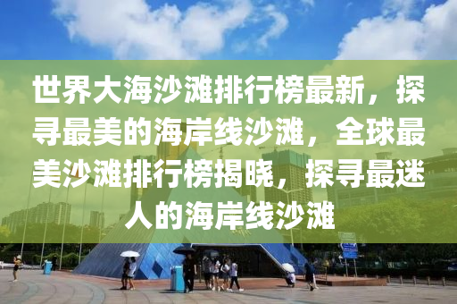 世界大海沙灘排行榜最新，探尋最美的海岸線沙灘，全球最美沙灘排行榜揭曉，探尋最迷人的海岸線沙灘