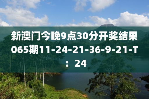 新澳門今木工機械,設備,零部件晚9點30分開獎結果065期11-24-21-36-9-21-T：24