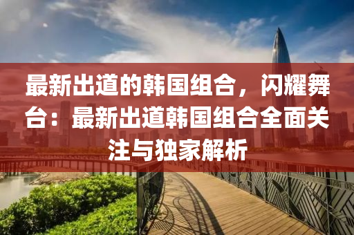 最新出道的韓國組合，閃耀舞臺：最新出道韓國組合全面關注與獨家解析