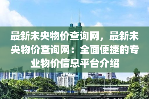 最新未央物價(jià)查詢網(wǎng)，最新未央物價(jià)查詢網(wǎng)：全面便捷的專業(yè)物價(jià)信息平臺(tái)介紹