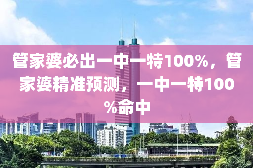 管家婆必出一中一特100%，管家婆精準(zhǔn)預(yù)測，一中一特100%命中