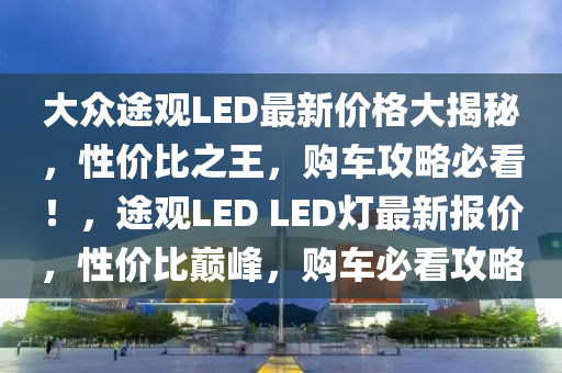 大眾途觀LED最新價(jià)格大揭秘，性價(jià)比之王，購(gòu)車攻略必看！，途觀LED LED燈最新報(bào)價(jià)，性價(jià)比巔峰，購(gòu)車必看攻略