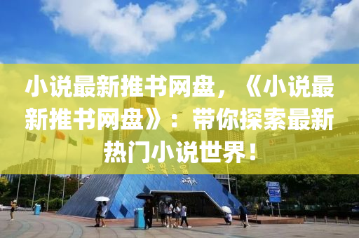 小說最新推書網(wǎng)盤，《小說最新推書網(wǎng)盤》：帶你探索最新熱門小說世界！