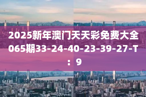 2025新年澳門天天彩免費大全065期33-24-40-23-39-27-T：9