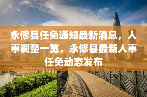 永修縣任免通知最新消息，人事調(diào)整一覽，永修縣最新人事任免動(dòng)態(tài)發(fā)布