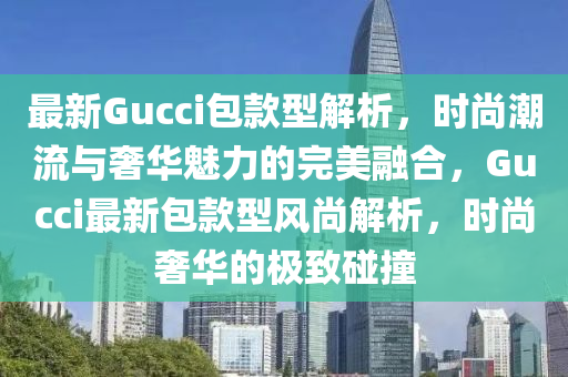 最新Gucci包款型解析，時尚潮流與奢華魅力的完美融合，Gucci最新包款型風尚解析，時尚奢華的極致碰撞