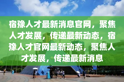 宿豫人才最新消息官網(wǎng)，聚焦人才發(fā)展，傳遞最新動態(tài)，宿豫人才官網(wǎng)最新動態(tài)，聚焦人才發(fā)展，傳遞最新消息