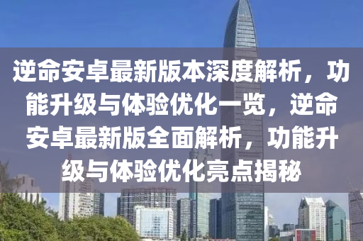 逆命安卓最新版本深度解析，功能升級與體驗優(yōu)化一覽，逆命安卓最新版全面解析，功能升級與體驗優(yōu)化亮點揭秘