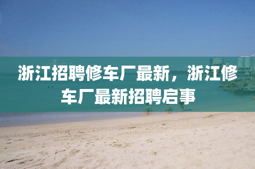 浙江招聘修車廠最新，浙江修車廠最新招聘啟事