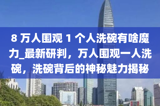 8 萬人圍觀 1 個人洗碗有啥魔力_最新研判，萬人圍觀一人洗碗，洗碗背后的神秘魅力揭秘木工機械,設備,零部件