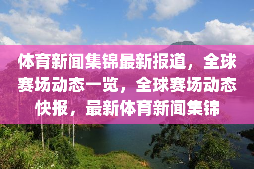 體育新聞集錦最新報(bào)道，全球賽場(chǎng)動(dòng)態(tài)一覽，全球賽場(chǎng)動(dòng)態(tài)快報(bào)，最新體育新聞集錦