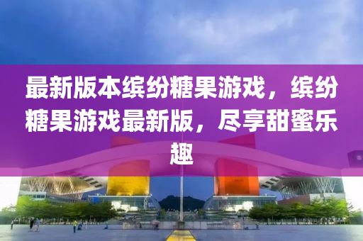 最新版本繽紛糖果游戲，繽紛糖果游戲最新版，盡享甜蜜樂(lè)趣木工機(jī)械,設(shè)備,零部件