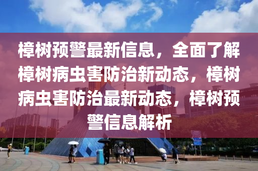 樟樹預警最木工機械,設備,零部件新信息，全面了解樟樹病蟲害防治新動態(tài)，樟樹病蟲害防治最新動態(tài)，樟樹預警信息解析