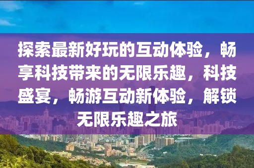 探索最新好玩的互動體驗，暢享科技帶來的無限樂趣，科技盛宴，暢游互動新體驗，解鎖無限樂趣之旅木工機械,設備,零部件