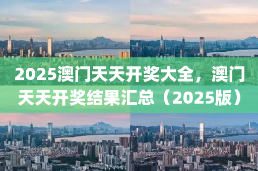 2025澳門天天開獎大全，澳門天天開獎結果匯總（2025版）