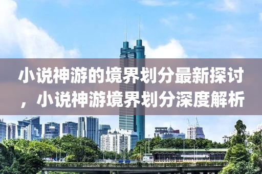 木工機械,設備,零部件小說神游的境界劃分最新探討，小說神游境界劃分深度解析