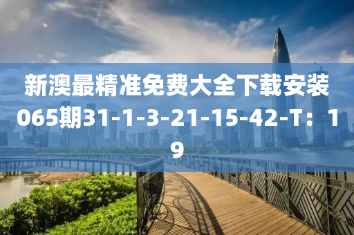 新澳最精準(zhǔn)免費(fèi)大全下載安裝065期31-1-3-21-15-42-T：19