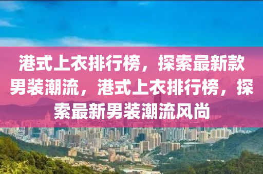 港式上衣排行榜，探索最新款男裝潮流，港式上衣排行榜，探索最新男裝潮流風(fēng)尚木工機(jī)械,設(shè)備,零部件