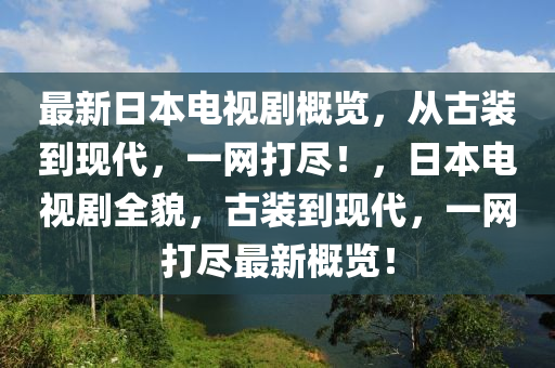 最新日本電視劇概覽，從古裝到現(xiàn)代，一網(wǎng)打盡！，日本電視劇全貌，古裝到現(xiàn)代，一網(wǎng)打盡最新概覽！