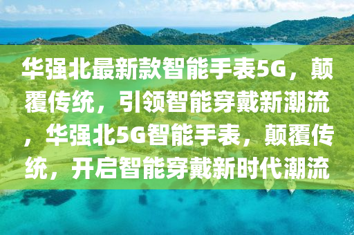 華強(qiáng)北最新款智能手表5G，顛覆傳統(tǒng)，引領(lǐng)智能穿戴新潮流，華強(qiáng)北5G智能手表，顛覆傳統(tǒng)，開啟智能穿戴新時(shí)代潮流