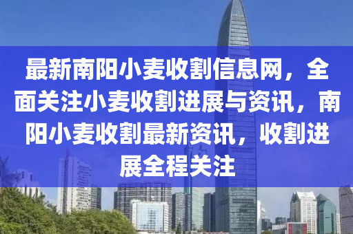 最新南陽小麥收割信息網(wǎng)，全面關注小麥收割進展與資訊，南陽小麥收割最新資訊，收割進展全程關注