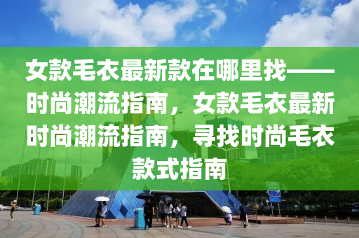 女款毛衣最新款在哪里找——時尚潮流指南，女款毛衣最新時尚潮流指南，尋找時尚毛衣款式指南