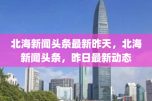 北海新聞頭條最新昨天，北海新聞頭條，昨日最新動態(tài)木工機械,設(shè)備,零部件