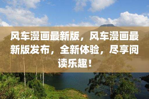 風(fēng)車漫畫最新版，風(fēng)車漫畫最新版發(fā)布，全新體驗，盡享閱讀樂趣！