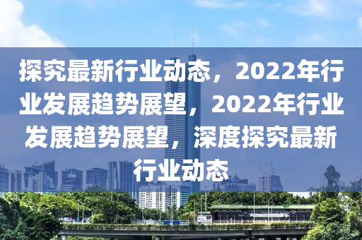 探究最新行業(yè)動態(tài)，2022年行業(yè)發(fā)展木工機(jī)械,設(shè)備,零部件趨勢展望，2022年行業(yè)發(fā)展趨勢展望，深度探究最新行業(yè)動態(tài)