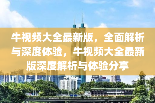 牛視頻大全最新版，全面解析與深度體驗(yàn)，牛視頻大全最新版深度解析與體驗(yàn)分木工機(jī)械,設(shè)備,零部件享