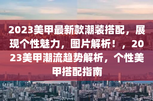 2023美甲最新款潮裝搭配，展現(xiàn)個(gè)性魅力，圖片解析！，2023美甲潮流趨勢解析，個(gè)性美甲搭配指南木工機(jī)械,設(shè)備,零部件